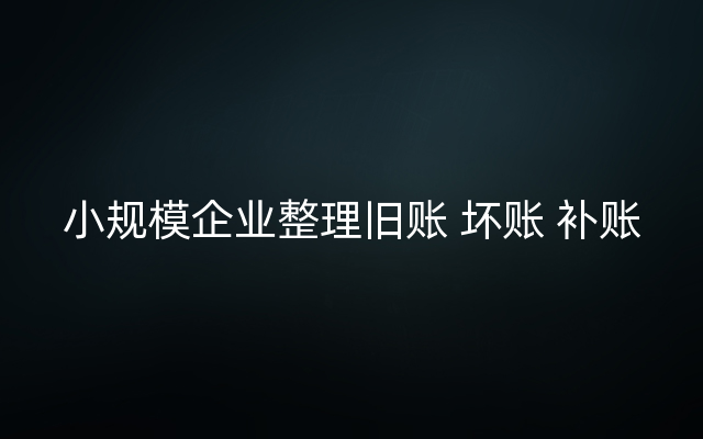 小规模企业整理旧账 坏账 补账