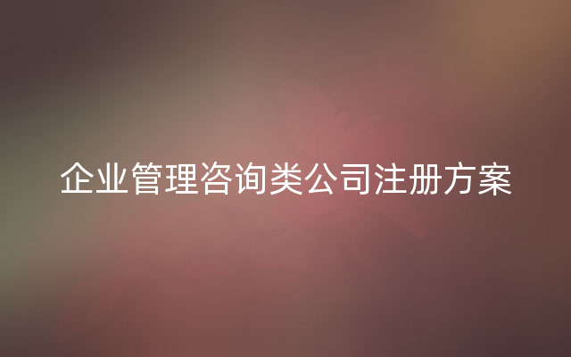 企业管理咨询类公司注册方案