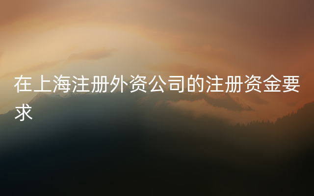 在上海注册外资公司的注册资金要求
