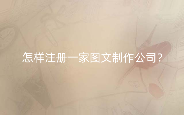 怎样注册一家图文制作公司？
