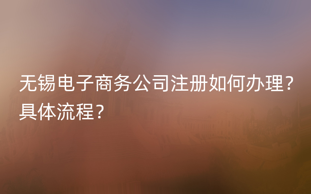 无锡电子商务公司注册如何办理？具体流程？